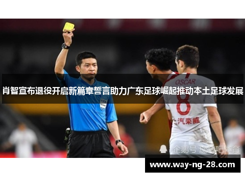 肖智宣布退役开启新篇章誓言助力广东足球崛起推动本土足球发展