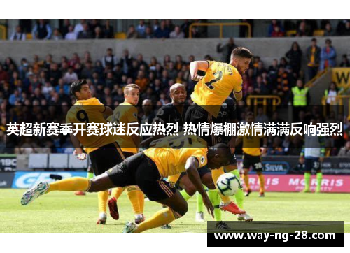 英超新赛季开赛球迷反应热烈 热情爆棚激情满满反响强烈