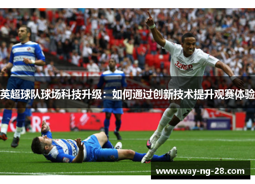 英超球队球场科技升级：如何通过创新技术提升观赛体验