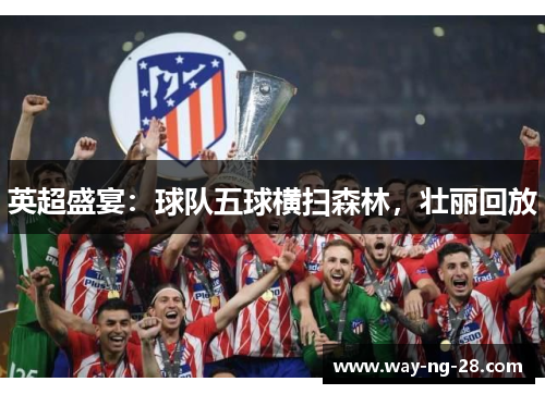 英超盛宴：球队五球横扫森林，壮丽回放