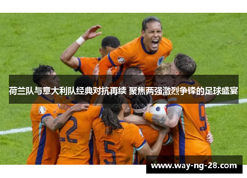 荷兰队与意大利队经典对抗再续 聚焦两强激烈争锋的足球盛宴