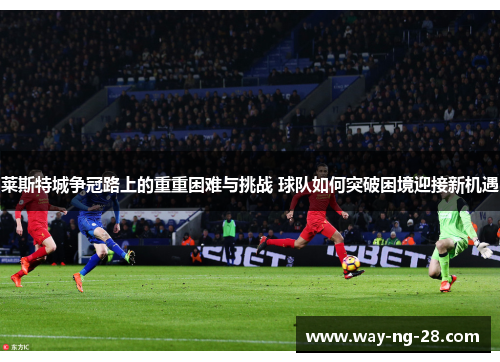 莱斯特城争冠路上的重重困难与挑战 球队如何突破困境迎接新机遇