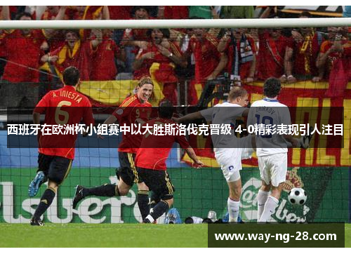 西班牙在欧洲杯小组赛中以大胜斯洛伐克晋级 4-0精彩表现引人注目