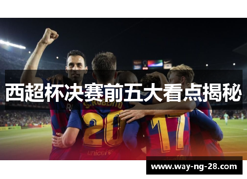 西超杯决赛前五大看点揭秘