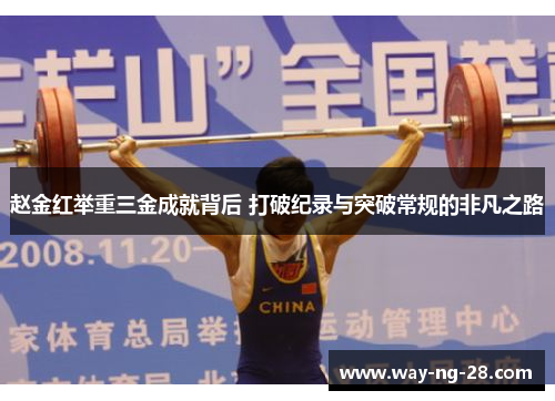 赵金红举重三金成就背后 打破纪录与突破常规的非凡之路