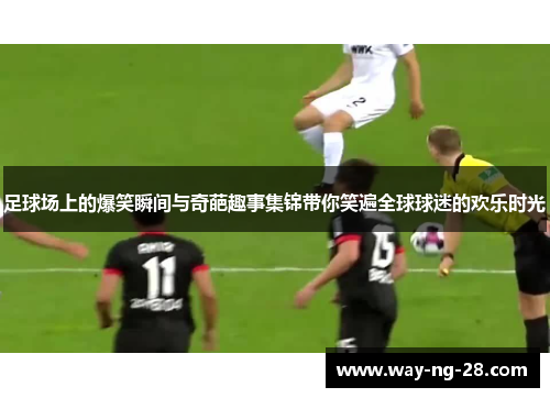 足球场上的爆笑瞬间与奇葩趣事集锦带你笑遍全球球迷的欢乐时光