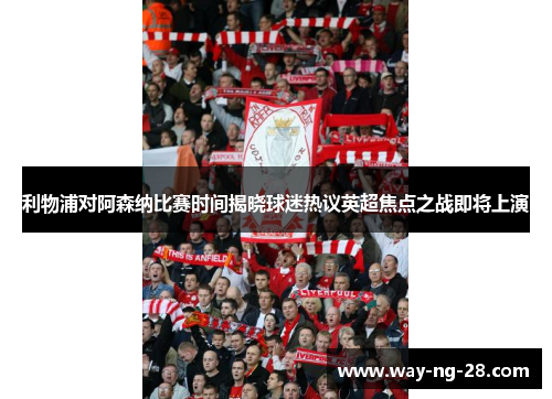 利物浦对阿森纳比赛时间揭晓球迷热议英超焦点之战即将上演