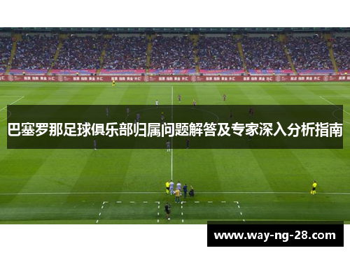 巴塞罗那足球俱乐部归属问题解答及专家深入分析指南
