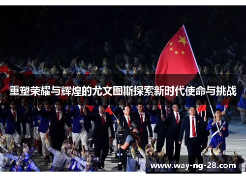 重塑荣耀与辉煌的尤文图斯探索新时代使命与挑战