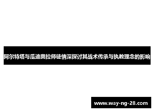 阿尔特塔与瓜迪奥拉师徒情深探讨其战术传承与执教理念的影响