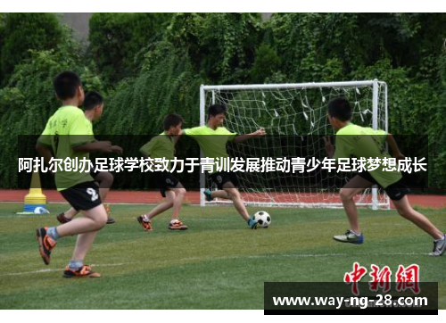 阿扎尔创办足球学校致力于青训发展推动青少年足球梦想成长