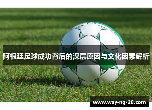 阿根廷足球成功背后的深层原因与文化因素解析