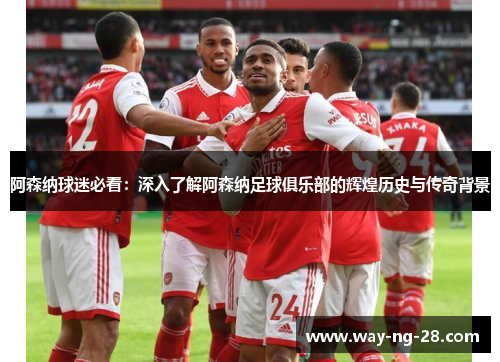 阿森纳球迷必看：深入了解阿森纳足球俱乐部的辉煌历史与传奇背景