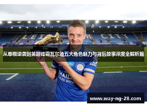 从草根逆袭到英超锋霸瓦尔迪五大角色魅力与背后故事深度全解析篇