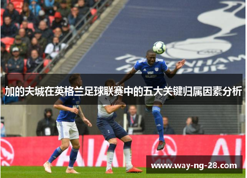 加的夫城在英格兰足球联赛中的五大关键归属因素分析