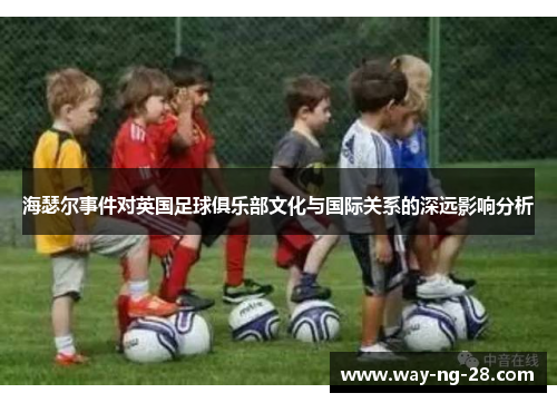 海瑟尔事件对英国足球俱乐部文化与国际关系的深远影响分析