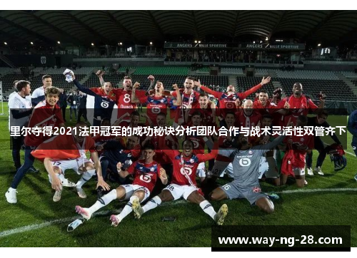 里尔夺得2021法甲冠军的成功秘诀分析团队合作与战术灵活性双管齐下