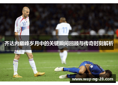 齐达内巅峰岁月中的关键瞬间回顾与传奇时刻解析