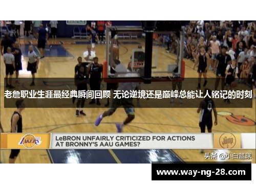 老詹职业生涯最经典瞬间回顾 无论逆境还是巅峰总能让人铭记的时刻