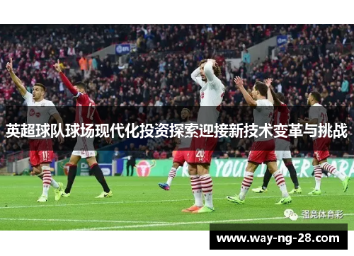英超球队球场现代化投资探索迎接新技术变革与挑战