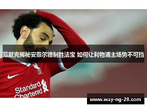 范戴克揭秘安菲尔德制胜法宝 如何让利物浦主场势不可挡