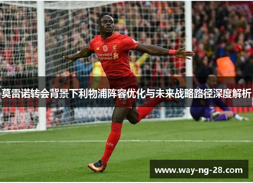 莫雷诺转会背景下利物浦阵容优化与未来战略路径深度解析