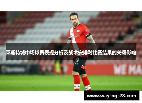 莱斯特城中场球员表现分析及战术安排对比赛结果的关键影响