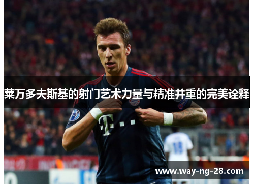 莱万多夫斯基的射门艺术力量与精准并重的完美诠释