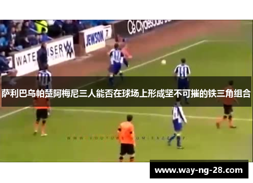 萨利巴乌帕楚阿梅尼三人能否在球场上形成坚不可摧的铁三角组合