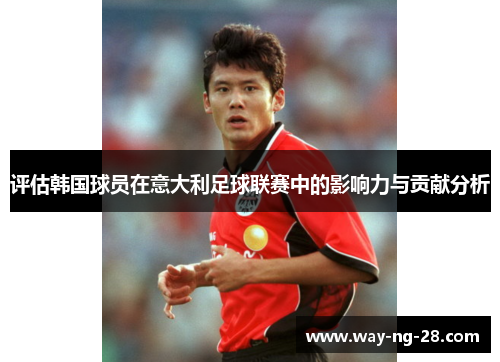 评估韩国球员在意大利足球联赛中的影响力与贡献分析