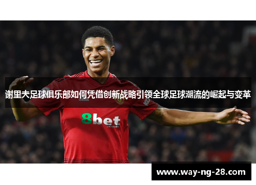 谢里夫足球俱乐部如何凭借创新战略引领全球足球潮流的崛起与变革