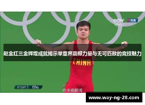 赵金红三金辉煌成就揭示举重界震撼力量与无可匹敌的竞技魅力