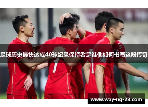 足球历史最快达成40球纪录保持者是谁他如何书写这段传奇