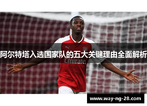 阿尔特塔入选国家队的五大关键理由全面解析 阿尔特塔入选国家队的五大关键理由全面解析