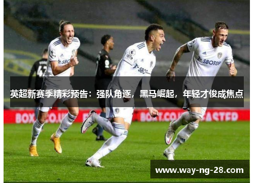 英超新赛季精彩预告：强队角逐，黑马崛起，年轻才俊成焦点