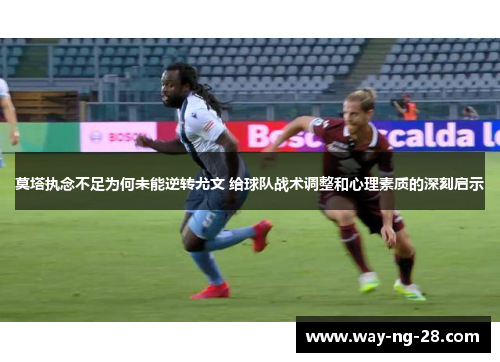 莫塔执念不足为何未能逆转尤文 给球队战术调整和心理素质的深刻启示