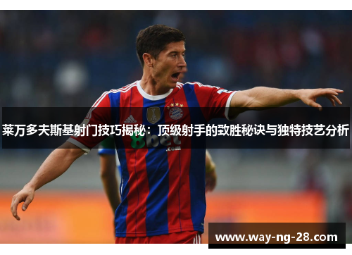 莱万多夫斯基射门技巧揭秘：顶级射手的致胜秘诀与独特技艺分析