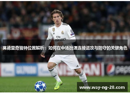 莫德里奇独特位置解析:如何在中场扮演连接进攻与防守的关键角色 莫德里奇独特位置解析:如何在中场扮演连接进攻与防守的关键角色