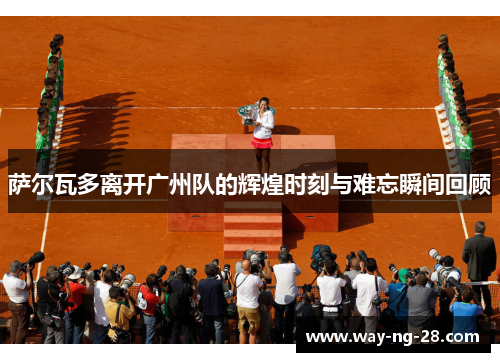 萨尔瓦多离开广州队的辉煌时刻与难忘瞬间回顾 萨尔瓦多离开广州队的辉煌时刻与难忘瞬间回顾