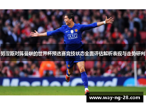 努涅斯对阵曼联的世界杯预选赛竞技状态全面评估解析表现与走势研判