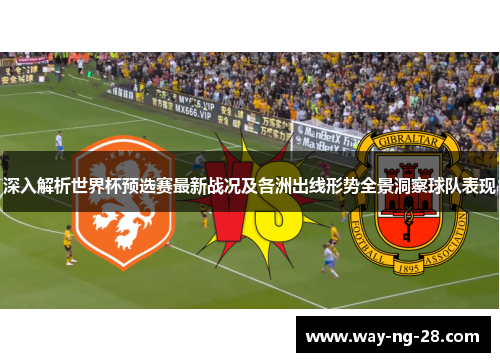 深入解析世界杯预选赛最新战况及各洲出线形势全景洞察球队表现