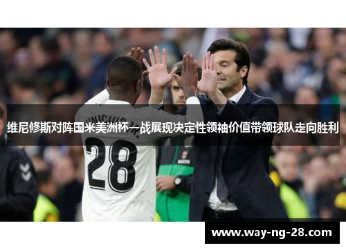 维尼修斯对阵国米美洲杯一战展现决定性领袖价值带领球队走向胜利