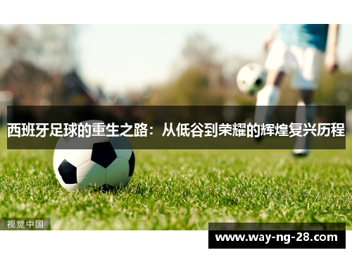 西班牙足球的重生之路：从低谷到荣耀的辉煌复兴历程