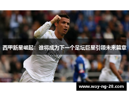 西甲新星崛起：谁将成为下一个足坛巨星引领未来篇章