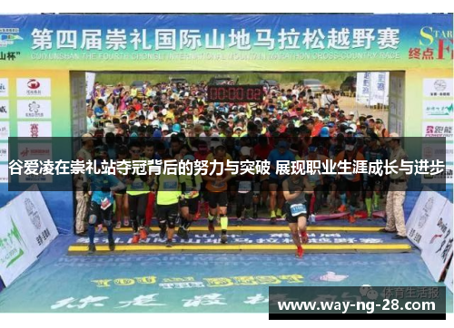 谷爱凌在崇礼站夺冠背后的努力与突破 展现职业生涯成长与进步