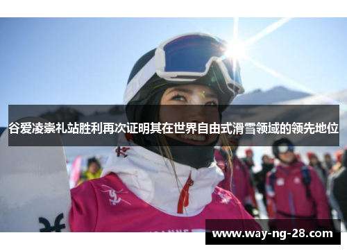 谷爱凌崇礼站胜利再次证明其在世界自由式滑雪领域的领先地位