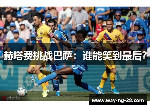 赫塔费挑战巴萨：谁能笑到最后？