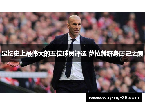 足坛史上最伟大的五位球员评选 萨拉赫跻身历史之巅