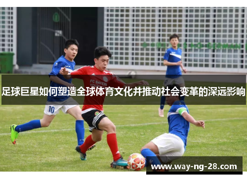 足球巨星如何塑造全球体育文化并推动社会变革的深远影响