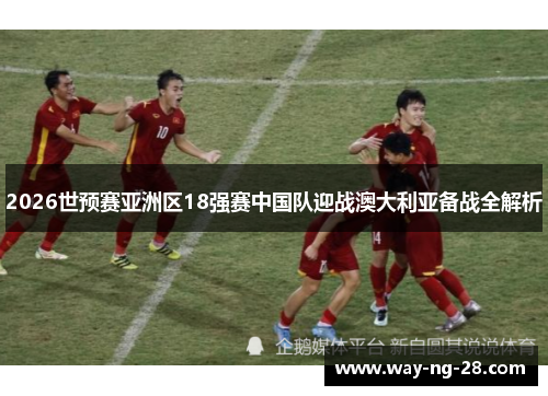2026世预赛亚洲区18强赛中国队迎战澳大利亚备战全解析
